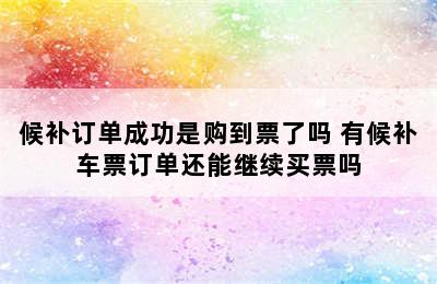 候补订单成功是购到票了吗 有候补车票订单还能继续买票吗